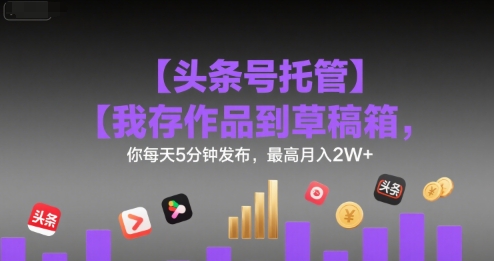 【头条号托管 】我存作品到草稿箱，你每天5分钟发布，最高月入2W+【揭秘】-多米联创