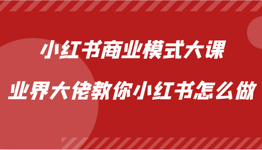 小红书商业模式大课，业界大佬教你小红书怎么做【视频课】-58创客网