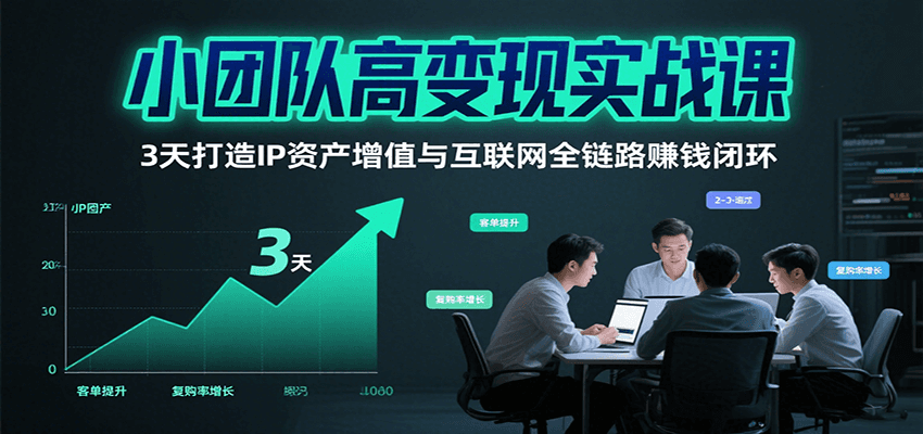 小团队高变现实战课，3天打造IP资产增值与互联网全链路赚钱闭环(第二期)-58创客网