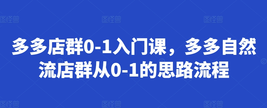 多多店群0-1入门课，多多自然流店群从0-1的思路流程-58创客网