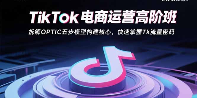 TikTok电商运营高阶班：拆解OPTIC五步模型构建核心，快速掌握Tk流量密码-58创客网