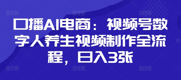 口播AI电商：视频号数字人养生视频制作全流程，日入3张-58创客网