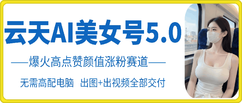 云天AI美女号5.0，爆火高点赞颜值涨粉赛道-58创客网