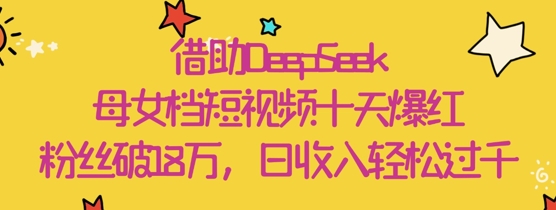 借助DeepSeek，母女档短视频十天爆红，粉丝破18W，日收入轻松几张-多米联创