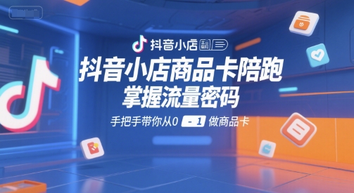 抖音小店商品卡陪跑，掌握流量密码，手把手带你从0-1做商品卡-58创客网