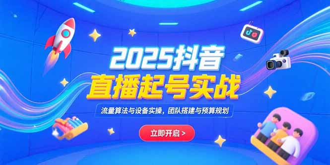 2025抖音直播起号实战，流量算法与设备实操，团队搭建与预算规划-58创客网