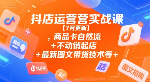 抖店运营实战课【7月更新】,商品卡自然流+不动销起店+最新图文带货技术等-58创客网