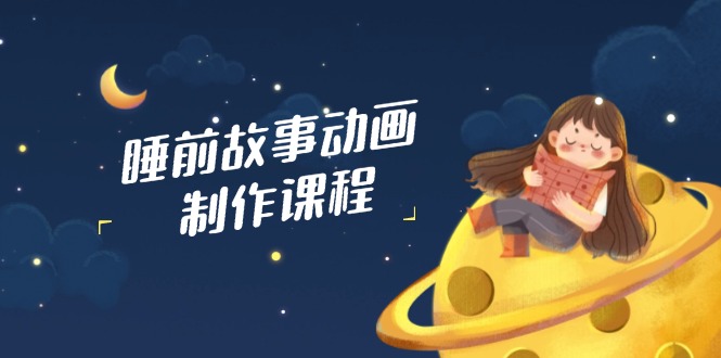 睡前故事动画制作课程，涵盖AI文案、配音、视频剪辑等，实现百分百原创-58创客网