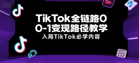 TikTok全链路0-1变现路径教学，入局TikTok必学内容-58创客网