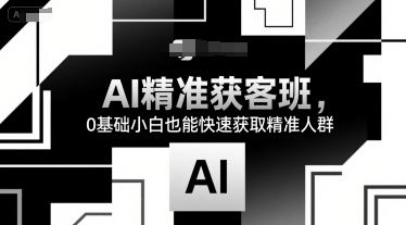 AI精准获客班，0基础小白也能快速获取精准人群-58创客网