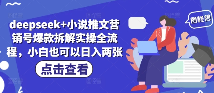 deepseek+小说推文营销号爆款拆解实操全流程，小白也可以日入两张-58创客网