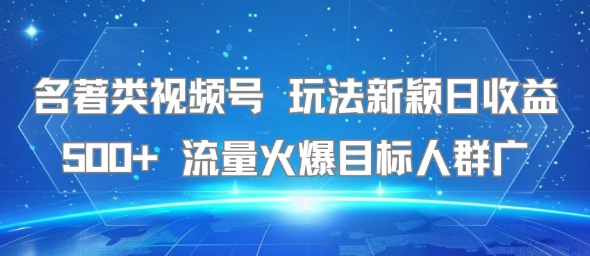 名著类视频号 玩法新颖日收益500+ 流量火爆目标人群广-58创客网