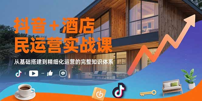 抖音+酒店民宿运营实战课：从基础搭建到精细化运营的完整知识体系-58创客网