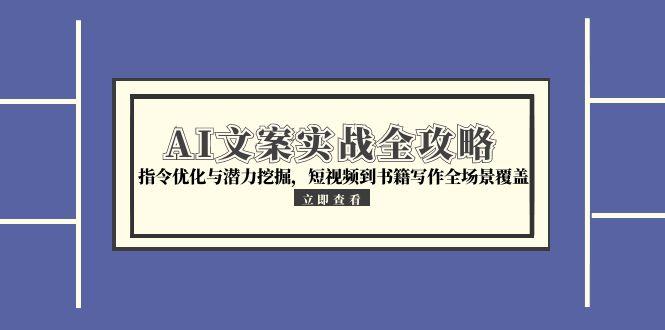 AI文案实战全攻略，指令优化与潜力挖掘，短视频到书籍写作全场景覆盖-58创客网