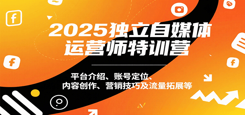 2025独立自媒体运营师特训营：平台介绍、账号定位、内容创作、营销技巧及流量拓展等-58创客网