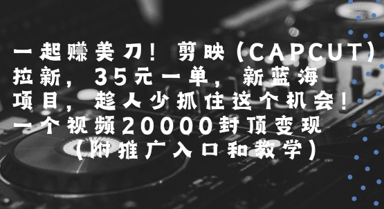 一起挣美刀!剪映(CAPCUT)拉新，35米一单，新蓝海项目，一个视频2w封顶变现(附推广入口和教学)-多米联创
