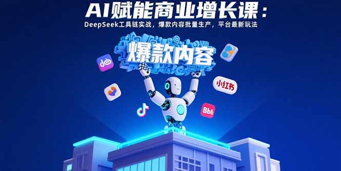 AI赋能商业增长课：DeepSeek工具链实战，爆款内容批量生产，平台最新玩法-58创客网