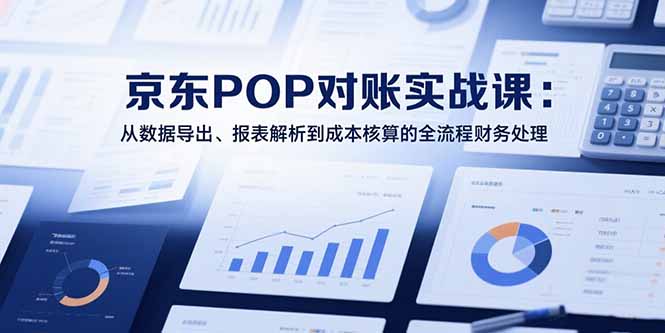 2025京东POP对账实战课：从数据导出、报表解析到成本核算的全流程财务处理-58创客网