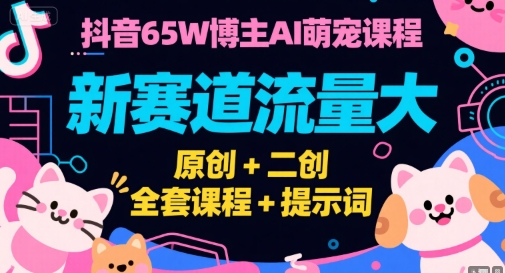 抖音65W博主AI萌宠课程，新赛道流量大，原创+二创，全套课程+提示词-58创客网