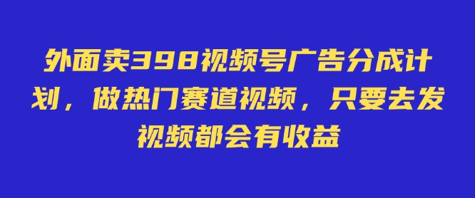 外面卖598视频号广告分成计划，不直播 不卖货 不露脸，只要去发视频都会有收益-58创客网