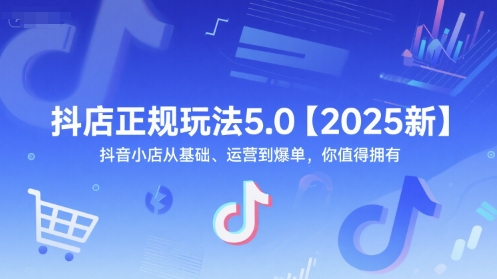 抖店正规玩法5.0【2025新】抖音小店从基础、运营到爆单，你值得拥有-58创客网