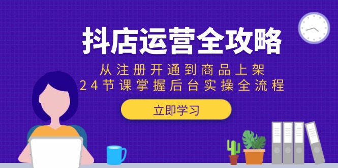抖店运营全攻略：从注册开通到商品上架，24节课掌握后台实操全流程-58创客网