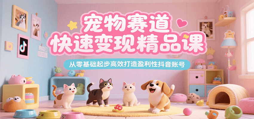 宠物赛道快速变现精品课，从零基础起步高效打造盈利性抖音账号-58创客网