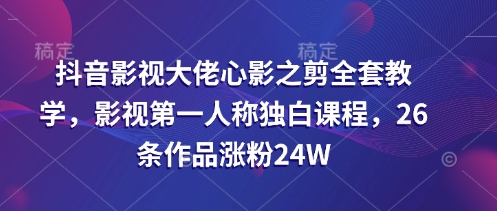 抖音影视大佬心影之剪全套教学，影视第一人称独白课程，26条作品涨粉24W-58创客网