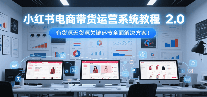 小红书电商带货运营系统教程2.0，有货源无货源关键环节全面解决方案！-58创客网