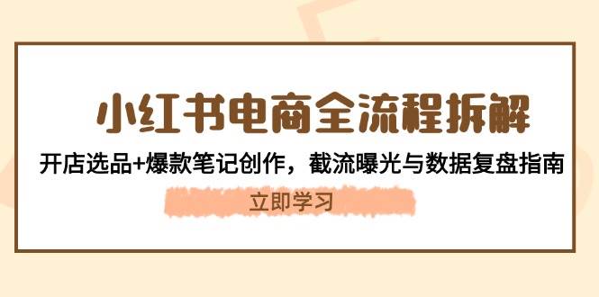 小红书电商全流程拆解：开店选品+爆款笔记创作，截流曝光与数据复盘指南-58创客网