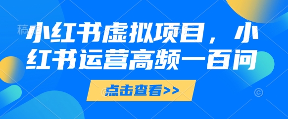 小红书虚拟项目，小红书运营高频一百问【文档】-58创客网