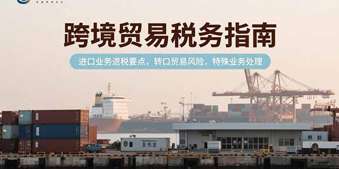 跨境贸易税务指南，进口业务退税要点，转口贸易风险，特殊业务处理-58创客网