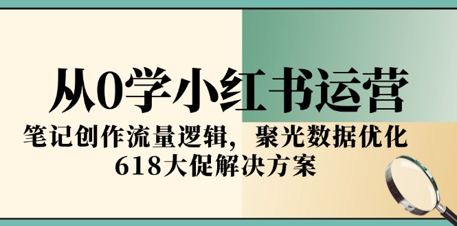 从0学小红书运营，笔记创作流量逻辑，聚光数据优化，618大促解决方案-58创客网