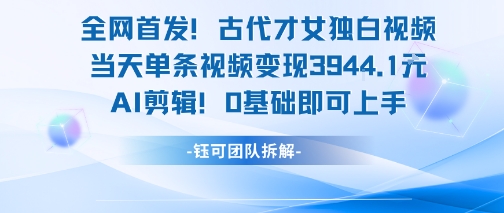 全网首发！古代才女独白视频，当天单条视频变现1k，AI剪辑0基础即可上手-58创客网