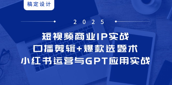 短视频商业IP实战6期：口播剪辑+爆款选题术，小红书运营与GPT应用实战-58创客网