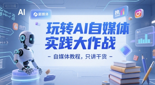 玩转AI自媒体实践大作战-自媒体教程，只讲干货-58创客网