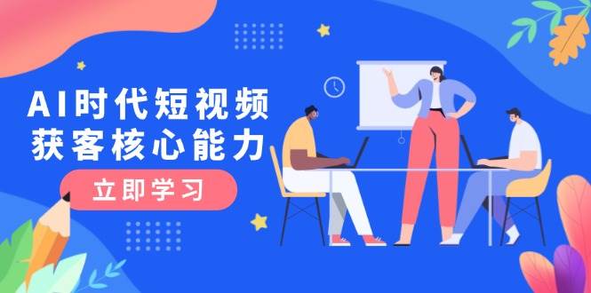 AI时代短视频获客核心课程，三大必备技能解析，认知升级关键要点-58创客网