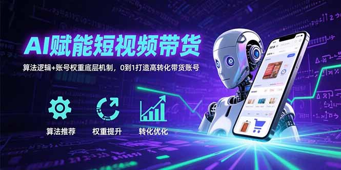 AI赋能短视频带货：算法逻辑+账号权重底层机制，0到1打造高转化带货账号-58创客网