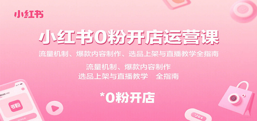 小红书0粉开店运营课：流量机制、爆款内容制作、选品上架与直播教学全指南-58创客网