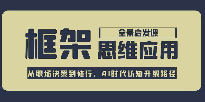 框架思维应用全景课，从职场决策到修行，AI时代认知升级路径-58创客网