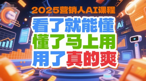 2025营销人AI课程，看了就能懂，懂了马上用，用了真的爽-58创客网
