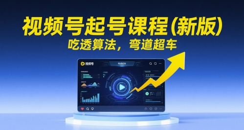 视频号起号课程(新版)，吃透算法，弯道超车-58创客网