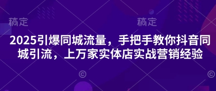 2025引爆同城流量，手把手教你抖音同城引流，上万家实体店实战营销经验-58创客网