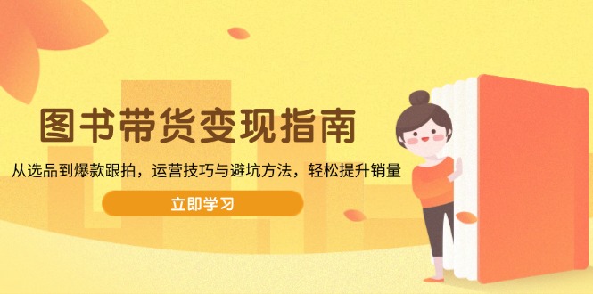 图书带货变现指南，从选品到爆款跟拍，运营技巧与避坑方法，轻松提升销量-58创客网
