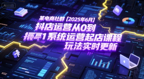 某电商社群【2025年6月】抖店运营从0到1系统运营起店课程，抖店最新玩法实时更新-58创客网