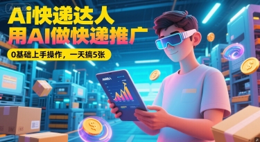 Ai快递达人，用AI做快递推广，0基础上手操作，一天搞5张-58创客网