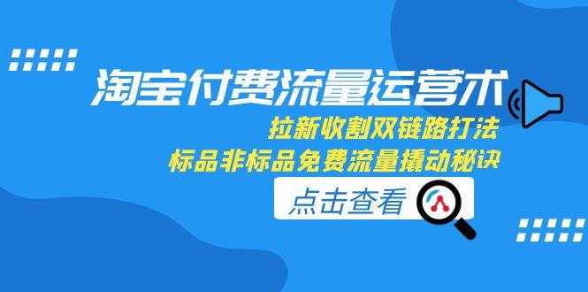 淘宝付费流量运营术，拉新收割双链路打法，标品非标品免费流量撬动秘诀-58创客网