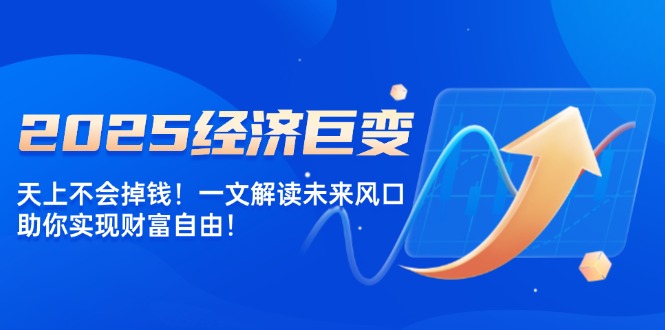 2025经济巨变，天上不会掉钱！一文解读未来风口，助你实现财富自由！-58创客网