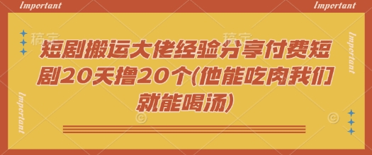 短剧搬运大佬经验分享付费短剧20天撸20个(他能吃肉我们就能喝汤)-58创客网