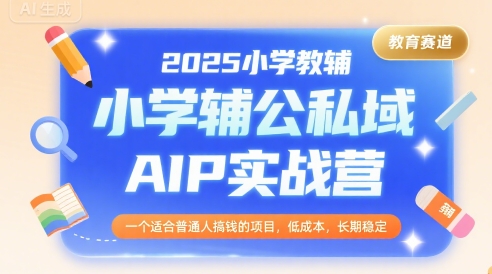 2025小学教辅公私域AIP实战营，一个适合普通人搞钱的项目，低成本，长期稳定-58创客网